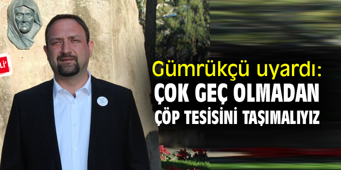 Gümrükçü uyardı: Çok geç olmadan çöp tesisini taşımalıyız