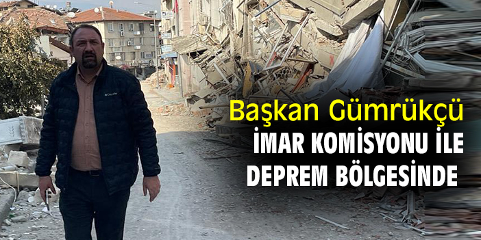Başkan Gümrükçü İmar Komisyonu ile deprem bölgesinde