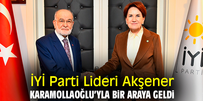 İYİ Parti Lideri Akşener, Karamollaoğlu’yla bir araya geldi