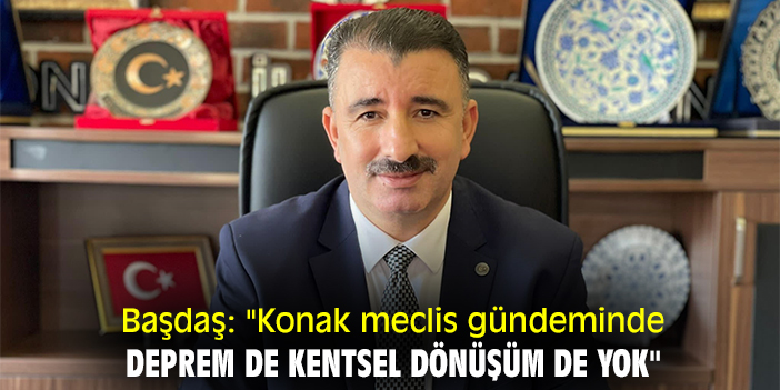 Başdaş: "Konak meclis gündeminde deprem de kentsel dönüşüm de yok"