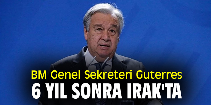BM Genel Sekreteri Guterres, 6 yıl sonra Irak'ta
