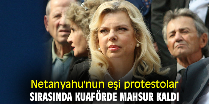 Netanyahu'nun eşi protesto sırasında kuaförde mahsur kaldı