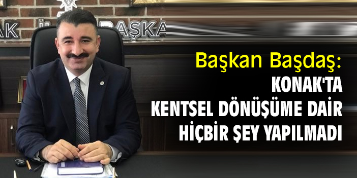 Başkan Başdaş: Konak'ta kentsel dönüşüme dair hiçbir şey yapılmadı