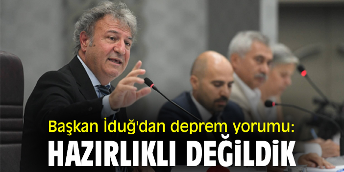 Başkan İduğ'dan deprem yorumu: Hazırlıklı değildik