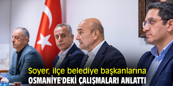 Soyer, ilçe belediye başkanlarına Osmaniye'deki çalışmaları anlattı