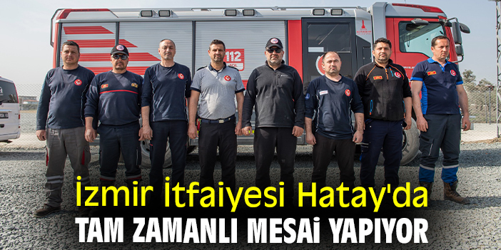 İzmir İtfaiyesi Hatay'da tam zamanlı mesai yapıyor