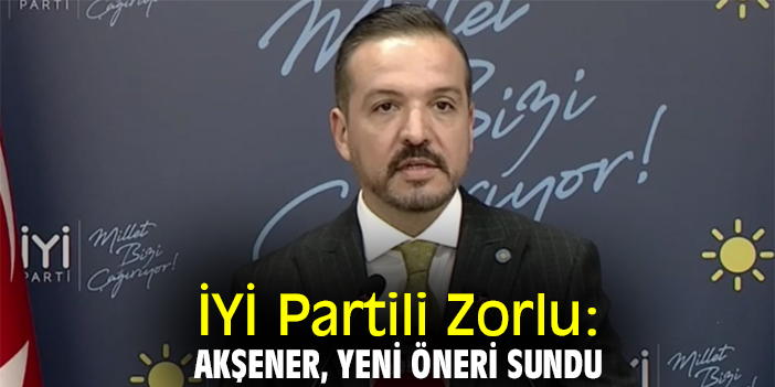 İYİ Partili Zorlu:  Akşener, yeni öneri sundu