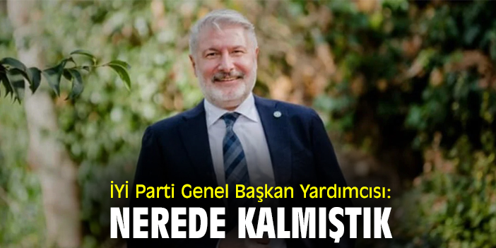 İYİ Parti Genel Başkan Yardımcısı: Nerede kalmıştık