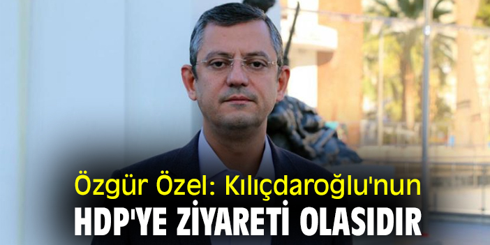 Özgür Özel: Kılıçdaroğlu'nun HDP'ye ziyareti olasıdır