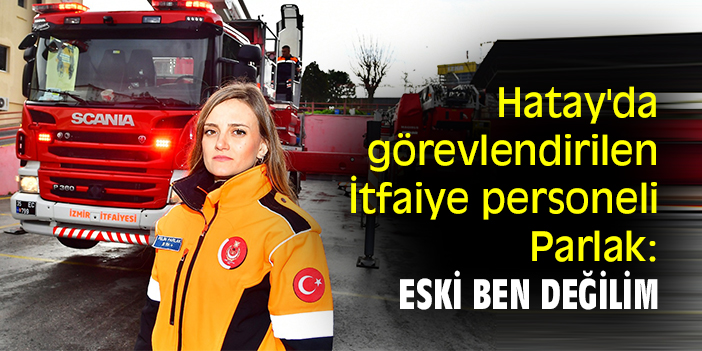 Hatay'da görevlendirilen İtfaiye personeli Parlak: Eski ben değilim