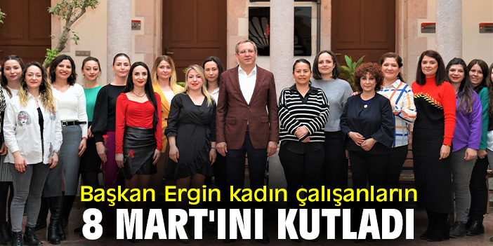 Başkan Ergin kadın çalışanların 8 Mart'ını kutladı