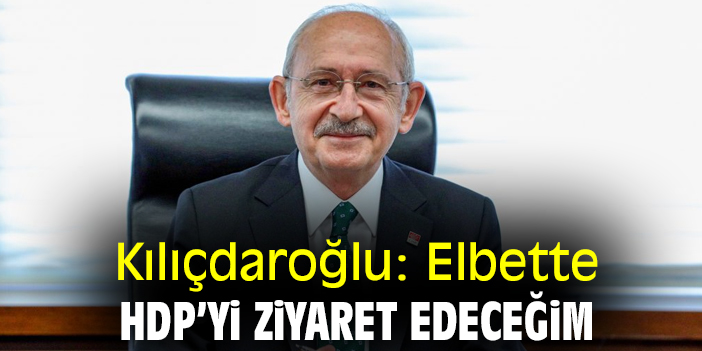 Kılıçdaroğlu: Elbette HDP’yi ziyaret edeceğim
