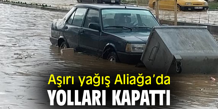 Aşırı yağış Aliağa'da yolları kapattı