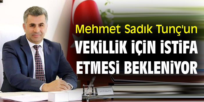 Mehmet Sadık Tunç'un vekillik için istifa etmesi bekleniyor
