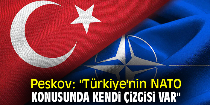 Peskov: "Türkiye'nin NATO konusunda kendi çizgisi var"