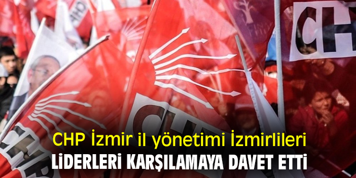 CHP İzmir il yönetimi liderleri karşılamaya davet etti