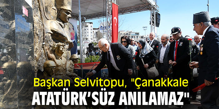Başkan Selvitopu, "Çanakkale Atatürk'süz Anılamaz"