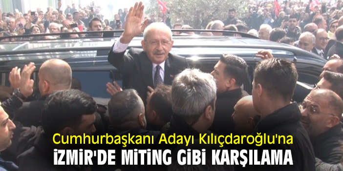 Cumhurbaşkanı Adayı Kılıçdaroğlu'na İzmir'de miting gibi karşılama