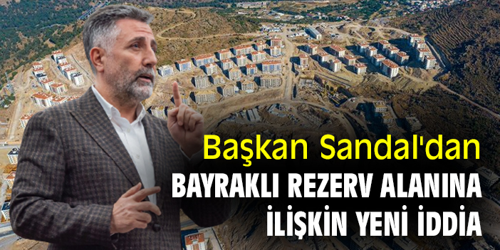 Başkan Sandal'dan Bayraklı rezerv alanına ilişkin yeni iddia