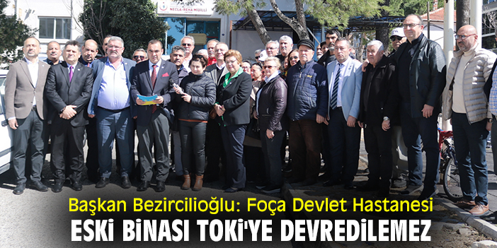 Başkan Bezircilioğlu: Foça Devlet Hastanesi eski binası TOKİ'ye devredilemez