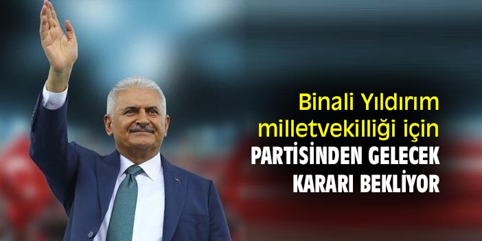 Binali Yıldırım, milletvekilliği için partisinden gelecek kararı bekliyor