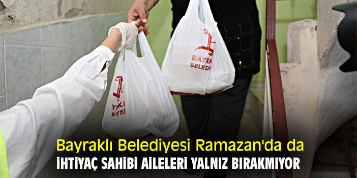 Bayraklı Belediyesi Ramazan'da da ihtiyaç sahibi aileleri yalnız bırakmıyor