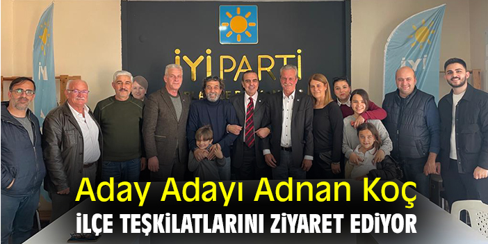 Aday Adayı Adnan Koç, ilçe teşkilatlarını ziyaret ediyor