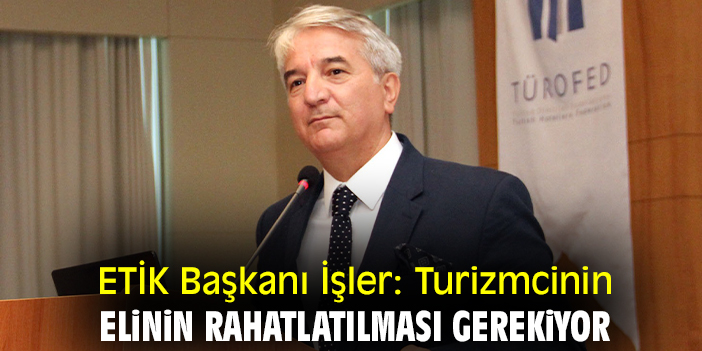 ETİK Başkanı İşler: Turizmcinin elinin rahatlatılması gerekiyor
