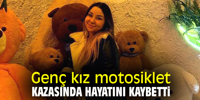 Genç kız motosiklet kazasında hayatını kaybetti