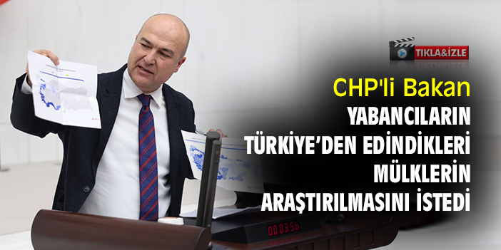 CHP'li Bakan, yabancıların Türkiye’den edindikleri mülklerin araştırılmasını istedi