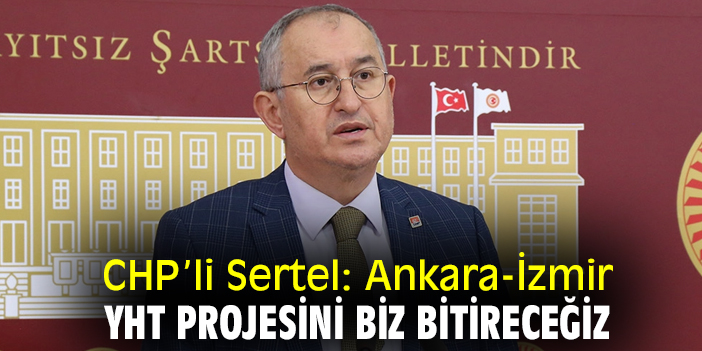 CHP’li Sertel: Ankara-İzmir YHT projesini biz bitireceğiz