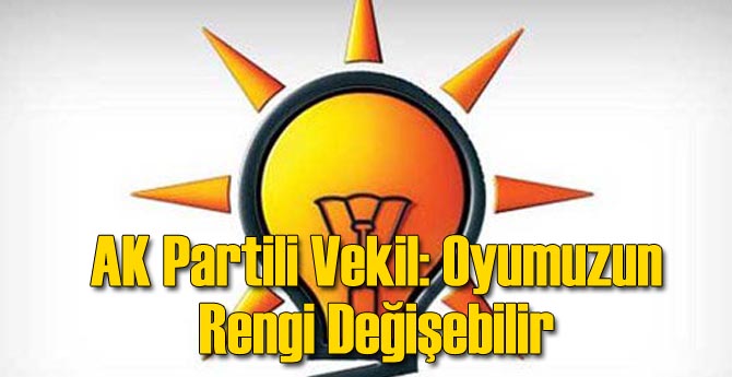 AK Partili Vekil: Oyumuzun Rengi Değişebilir
