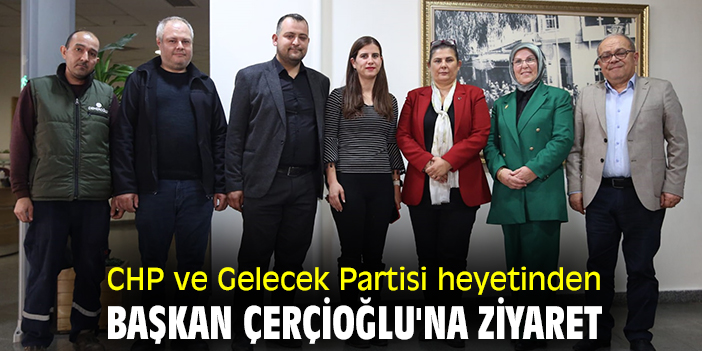 CHP ve Gelecek Partisi heyetinden Başkan Çerçioğlu'na ziyaret