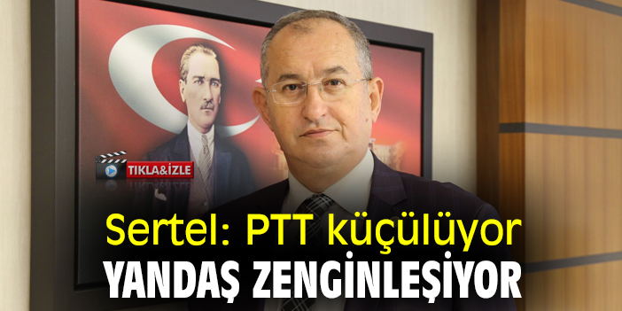 Sertel: PTT küçülüyor yandaş zenginleşiyor