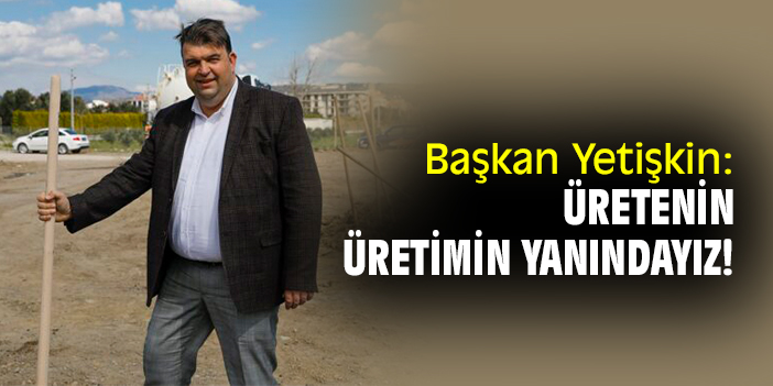 Başkan Yetişkin: Üretenin, üretimin yanındayız!