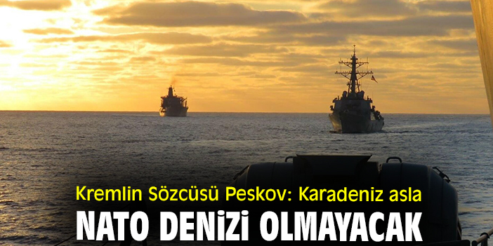 Kremlin Sözcüsü Peskov: Karadeniz asla NATO denizi olmayacak