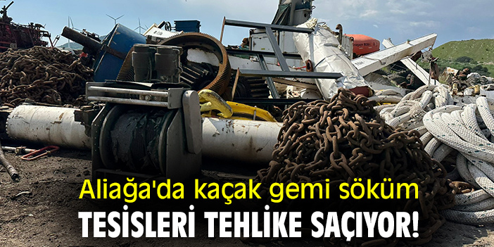 Aliağa'da kaçak gemi söküm tesisleri tehlike saçıyor!