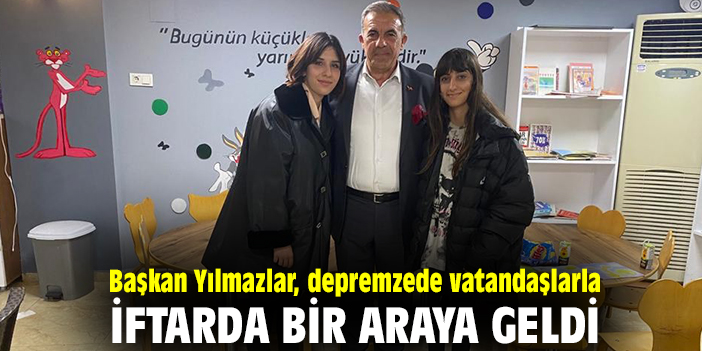Başkan Yılmazlar, depremzede vatandaşlarla iftarda bir araya geldi