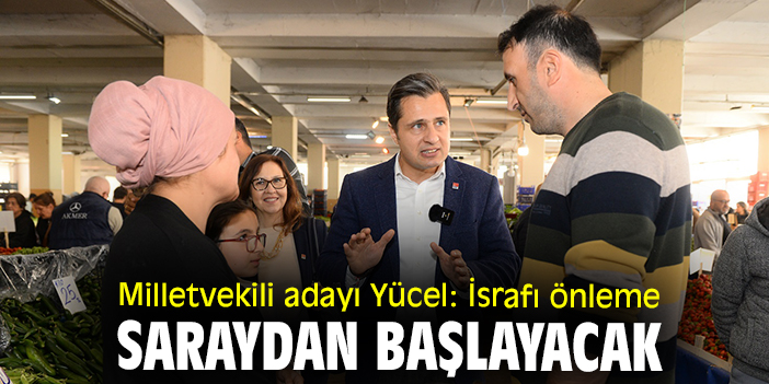 Milletvekili adayı Yücel: İsrafı önleme saraydan başlayacak
