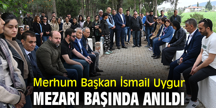 Merhum Başkan İsmail Uygur mezarı başında anıldı