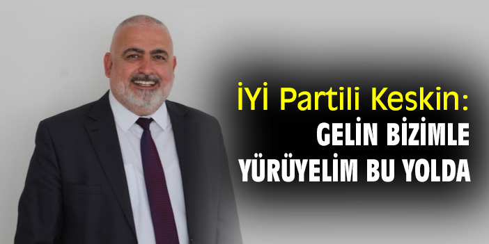 İYİ Partili Keskin: Gelin bizimle, yürüyelim bu yolda