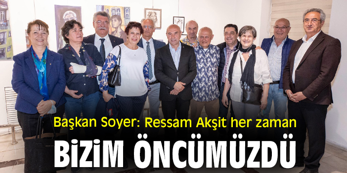 Başkan Soyer: "Ressam Akşit her zaman bizim öncümüzdü