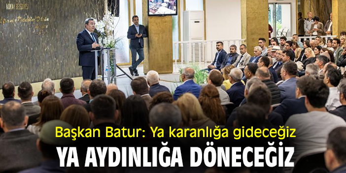 Başkan Batur: Ya karanlığa gideceğiz ya aydınlığa döneceğiz