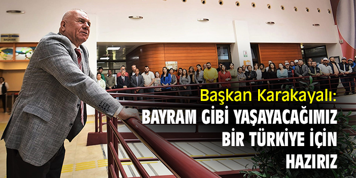 Başkan Karakayalı: Bayram gibi yaşayacağımız bir Türkiye için hazırız