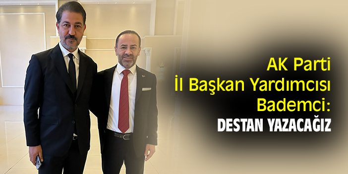 AK Parti İl Başkan Yardımcısı Bademci: Destan yazacağız