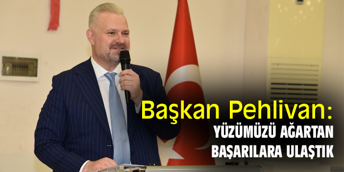 Başkan Pehlivan:  Yüzümüzü ağartan başarılara ulaştık