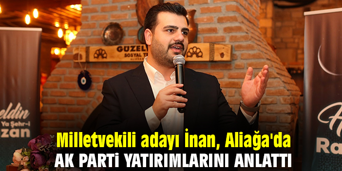 Milletvekili adayı İnan, Aliağa'da AK Parti yatırımlarını anlattı