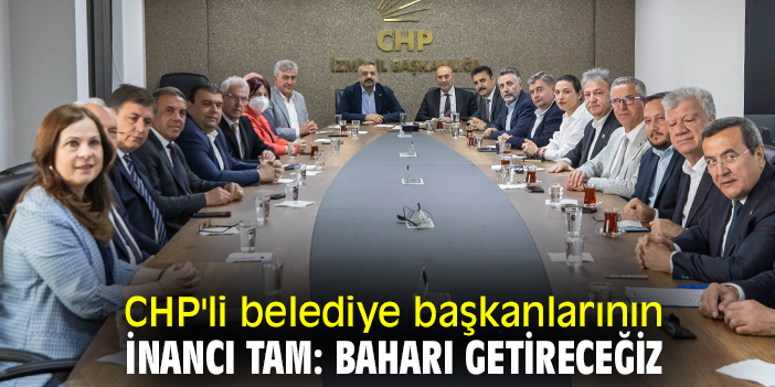 CHP'li belediye başkanlarının inancı tam: Baharı getireceğiz