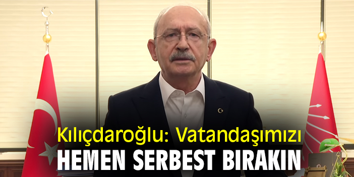 Kılıçdaroğlu: Vatandaşımızı hemen serbest bırakın