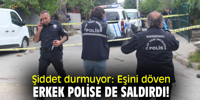 Şiddet durmuyor: Eşini döven erkek polise de saldırdı!